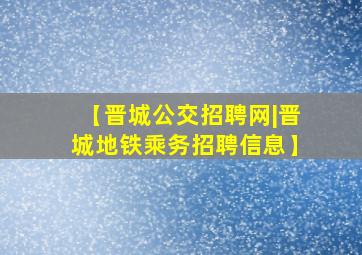 【晋城公交招聘网|晋城地铁乘务招聘信息】